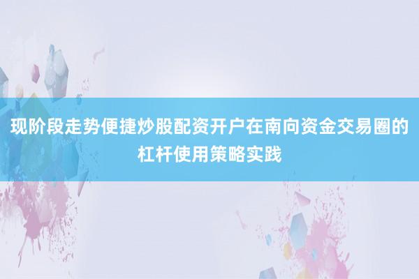 现阶段走势便捷炒股配资开户在南向资金交易圈的杠杆使用策略实践