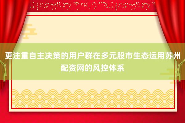 更注重自主决策的用户群在多元股市生态运用苏州配资网的风控体系