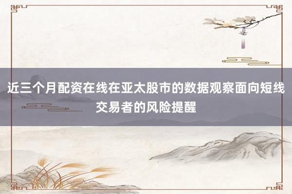 近三个月配资在线在亚太股市的数据观察面向短线交易者的风险提醒