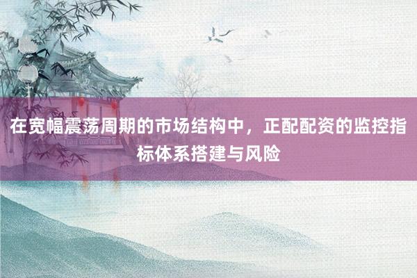 在宽幅震荡周期的市场结构中，正配配资的监控指标体系搭建与风险