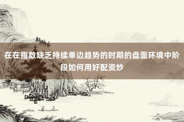 在在指数缺乏持续单边趋势的时期的盘面环境中阶段如何用好配资炒