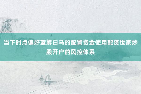 当下时点偏好蓝筹白马的配置资金使用配资世家炒股开户的风控体系