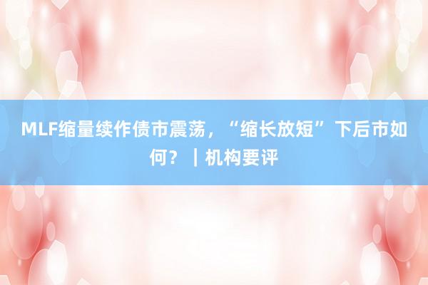 MLF缩量续作债市震荡，“缩长放短” 下后市如何？｜机构要评
