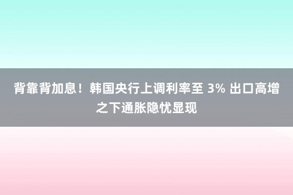 背靠背加息！韩国央行上调利率至 3% 出口高增之下通胀隐忧显现