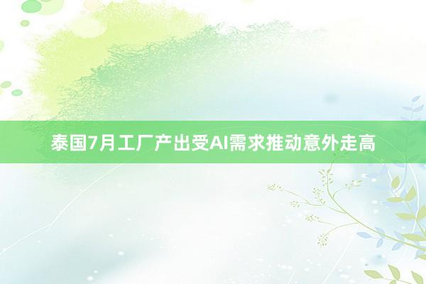 泰国7月工厂产出受AI需求推动意外走高