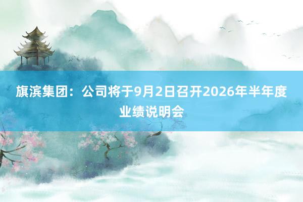 旗滨集团：公司将于9月2日召开2026年半年度业绩说明会