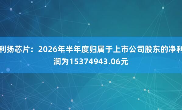 利扬芯片：2026年半年度归属于上市公司股东的净利润为15374943.06元