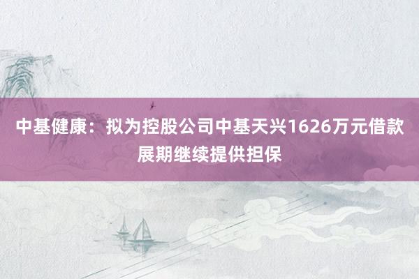 中基健康：拟为控股公司中基天兴1626万元借款展期继续提供担保